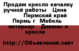 Продам кресло-качалку ручной работы › Цена ­ 12 000 - Пермский край, Пермь г. Мебель, интерьер » Диваны и кресла   